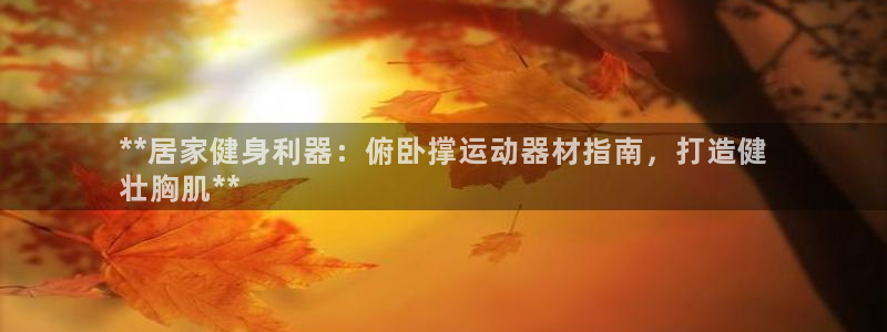 意昂体育3招商电话号码查询：**居家健身利器：俯卧撑