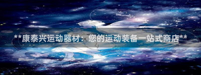 意昂3娱乐：**康泰兴运动器材：您的运动装备一站式商
