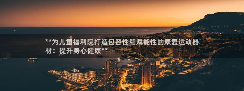 意昂集团官网：**为儿童福利院打造包容性和赋能性的康