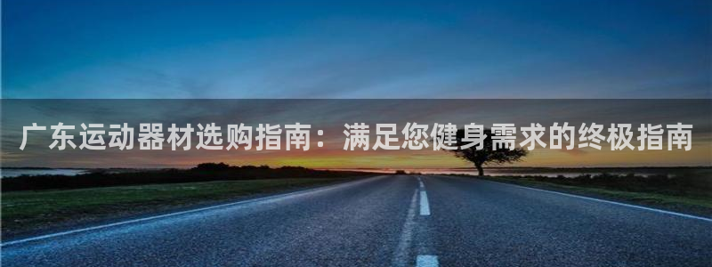 意昂体育3招商电话地址：广东运动器材选购指南：满足您