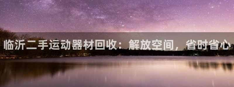 意昂3娱乐是那个系列的台子：临沂二手运动器材回收：解