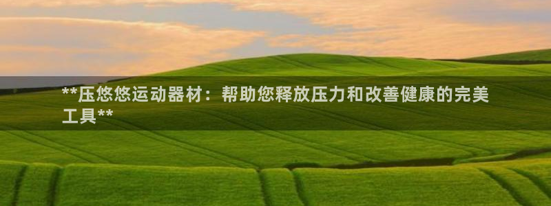 意昂3娱乐平台：**压悠悠运动器材：帮助您释放压力和