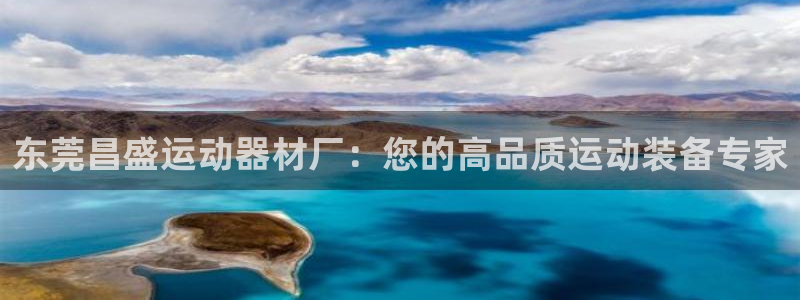 注册意昂3：东莞昌盛运动器材厂：您的高品质运动装备专
