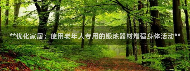 意昂体育3招商电话地址是多少：**优化家居：使用老年