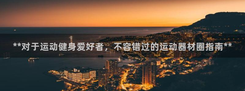 意昂体育3招商电话号码：**对于运动健身爱好者，不容
