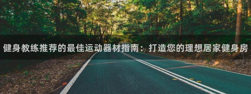意昂3集团官网首页：健身教练推荐的最佳运动器材指南：