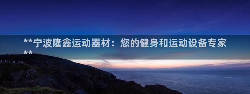 意昂体育3平台注册要钱吗安全吗：**宁波隆鑫运动器材