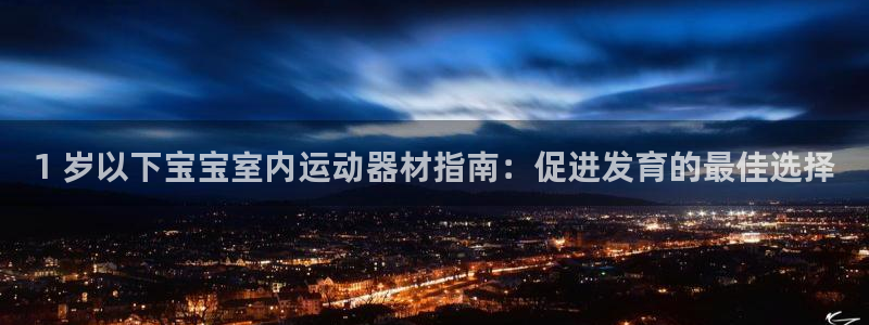 意昂3集团简介：1 岁以下宝宝室内运动器材指南：促进