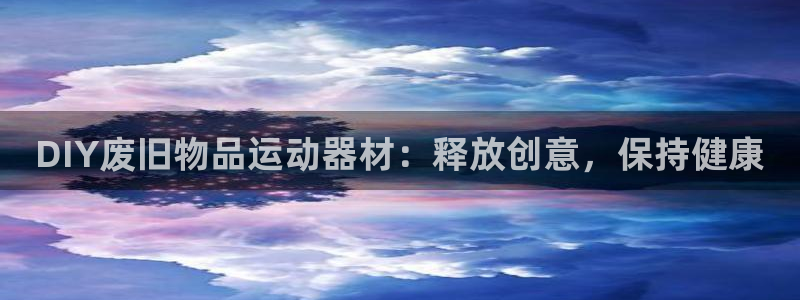 意昂3五金厂：DIY废旧物品运动器材：释放创意，保持