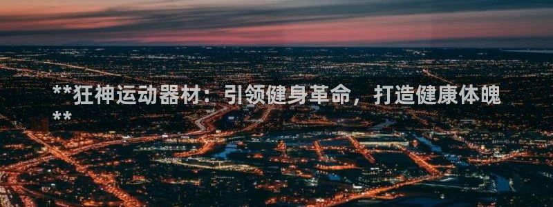 意昂3娱乐代理怎么样：**狂神运动器材：引领健身革命