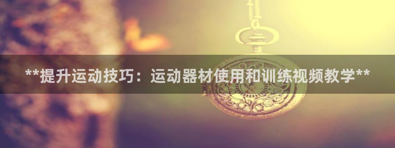 意昂平台体育：**提升运动技巧：运动器材使用和训练视