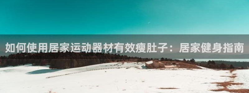 意昂体育3平台注册流程图：如何使用居家运动器材有效瘦