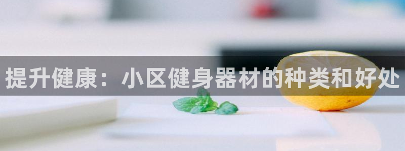意昂3集团官网首页：提升健康：小区健身器材的种类和好