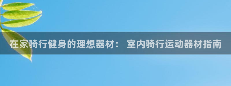 意昂体育3招商电话地址：在家骑行健身的理想器材： 室