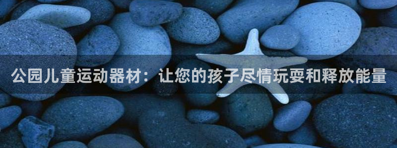 意昂体育3招商电话是多少号码：公园儿童运动器材：让您