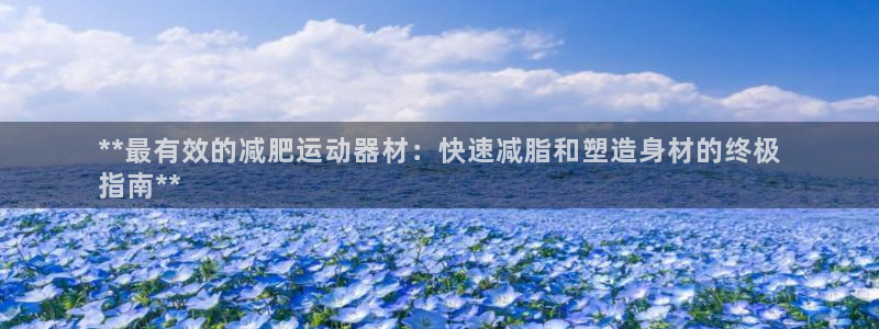 意昂3集团官网首页：**最有效的减肥运动器材：快速减