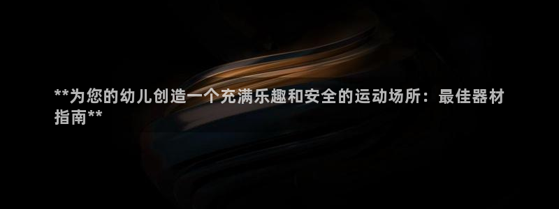 意昂体育3平台注册：**为您的幼儿创造一个充满乐趣和