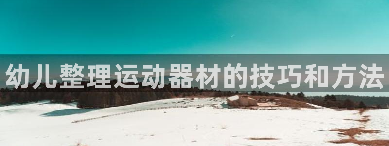 意昂3娱乐首页官网下载：幼儿整理运动器材的技巧和方法