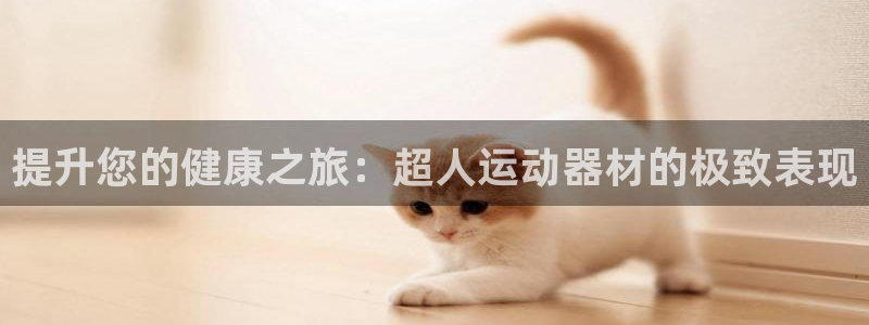 意昂体育3平台注册：提升您的健康之旅：超人运动器材的