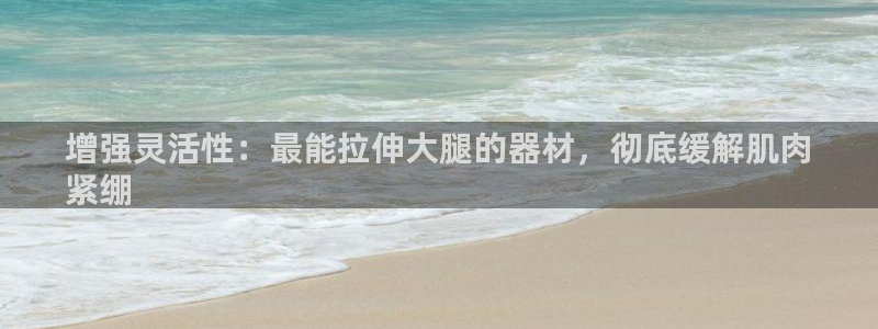 意昂体育3招商电话号码查询是多少：增强灵活性：最能拉