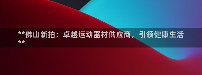 意昂平台体育：**佛山新拍：卓越运动器材供应商，引领