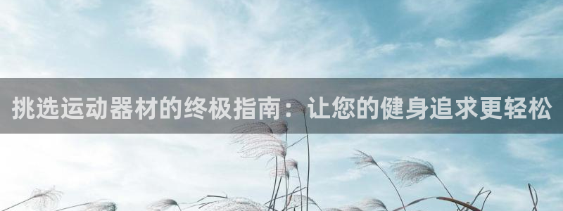 意昂3娱乐首页网站大全：挑选运动器材的终极指南：让您