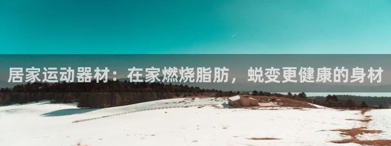 意昂3娱乐：居家运动器材：在家燃烧脂肪，蜕变更健康的