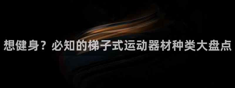 意昂体育3招商电话地址是多少：想健身？必知的梯子式运