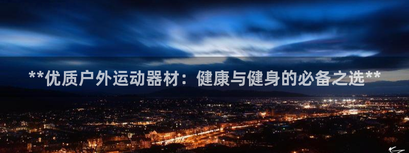 意昂3娱乐：**优质户外运动器材：健康与健身的必备之