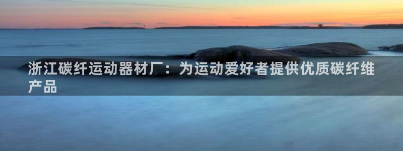 意昂3集团简介：浙江碳纤运动器材厂：为运动爱好者提供
