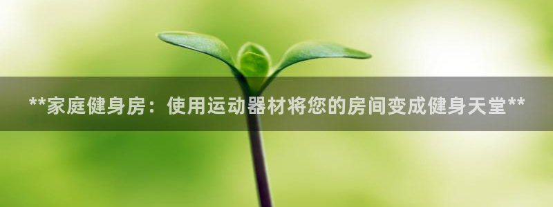 意昂体育3招商电话地址是多少：**家庭健身房：使用运