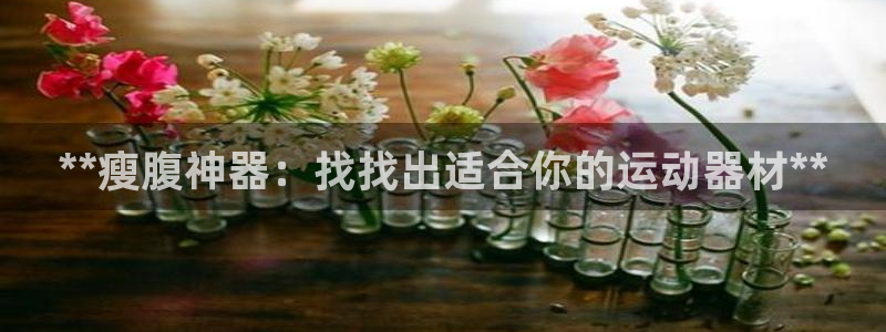 意昂体育3招商电话号码是多少啊：**瘦腹神器：找找出
