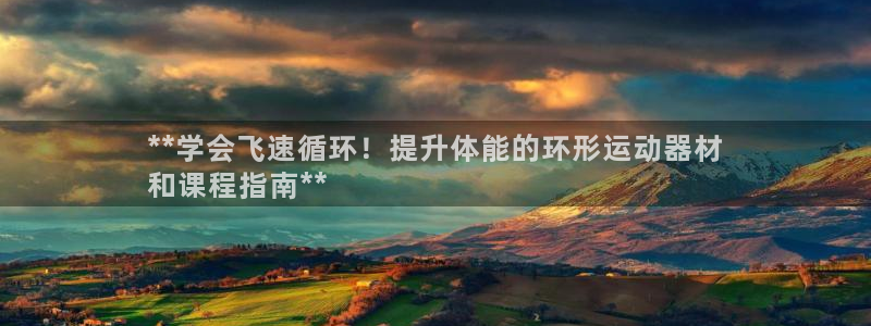 意昂体育3招商电话：**学会飞速循环！提升体能的环形