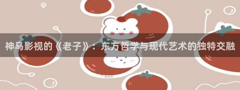 免费看宅男视频：神马影视的《老子》：东方哲学与现代艺术的独特交融