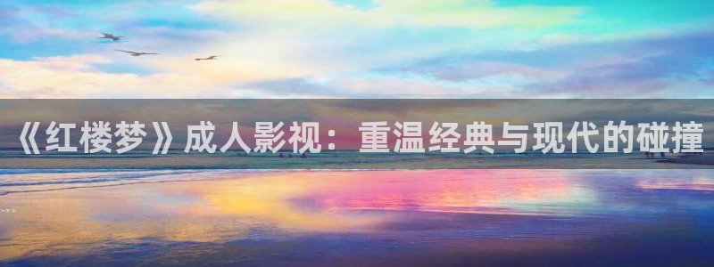 宅男视频网站在线播放：《红楼梦》成人影视：重温经典与现代的碰撞